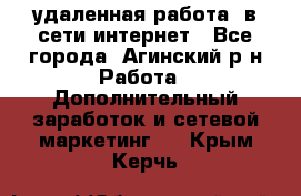 удаленная работа  в сети интернет - Все города, Агинский р-н Работа » Дополнительный заработок и сетевой маркетинг   . Крым,Керчь